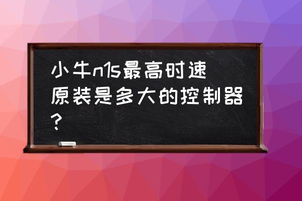 小牛n1s都市版和动力版配置对比表 小牛n1s最高时速原装是多大的控制器？