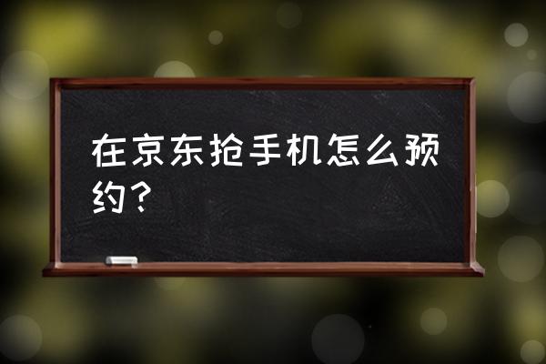 京东0元抢手机入口 在京东抢手机怎么预约？