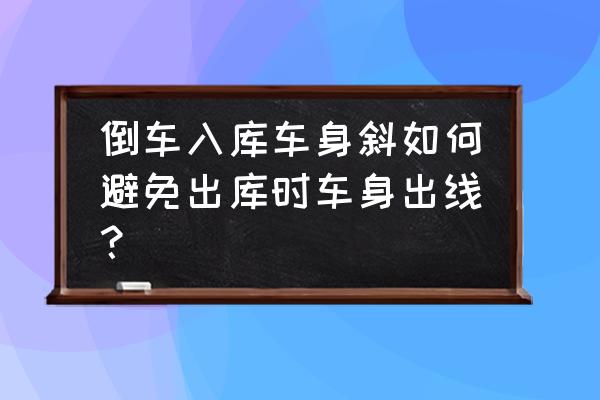 车子入库为什么车身老是往一边歪 倒车入库车身斜如何避免出库时车身出线？