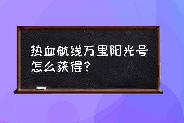 千里阳光号拼装图纸 热血航线万里阳光号怎么获得？