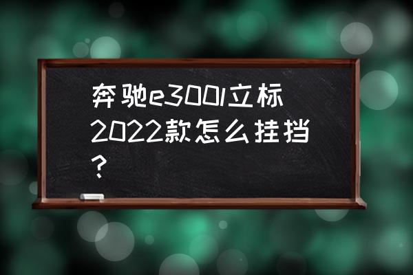 奔驰汽车挡位怎么操作 奔驰e300l立标2022款怎么挂挡？