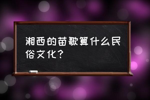 泸溪之声小程序 湘西的苗歌算什么民俗文化？