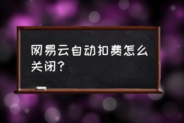 网易云音乐会员连续包月 网易云自动扣费怎么关闭？