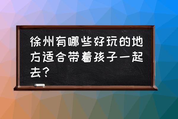 徐州一日游有什么地方 徐州有哪些好玩的地方适合带着孩子一起去？