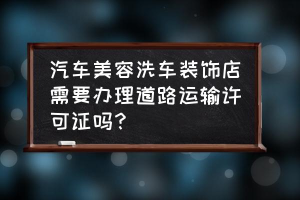 汽车美容的详细工作流程 汽车美容洗车装饰店需要办理道路运输许可证吗？