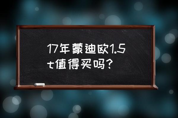 蒙迪欧1.5t动力是多少 17年蒙迪欧1.5t值得买吗？