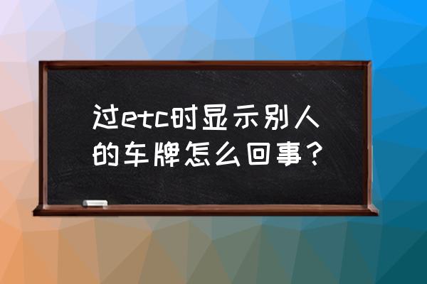 下高速刷了别人的etc怎么办 过etc时显示别人的车牌怎么回事？