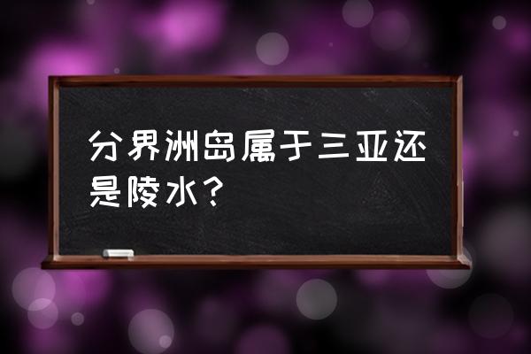 海南分界洲岛走路游览还是坐车好 分界洲岛属于三亚还是陵水？