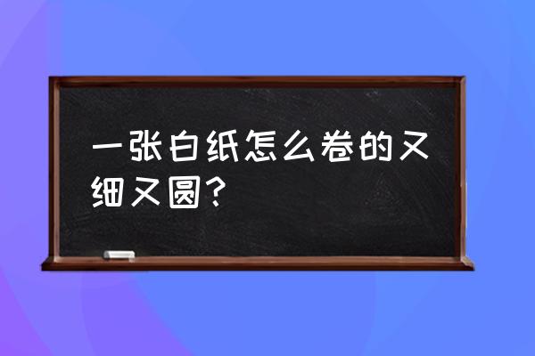 圆形纸怎么折最好看 一张白纸怎么卷的又细又圆？