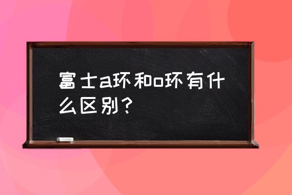 富士a导环和o导环外观上怎么区分 富士a环和o环有什么区别？