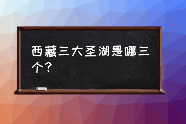 西藏三大湖是哪三个 西藏三大圣湖是哪三个？