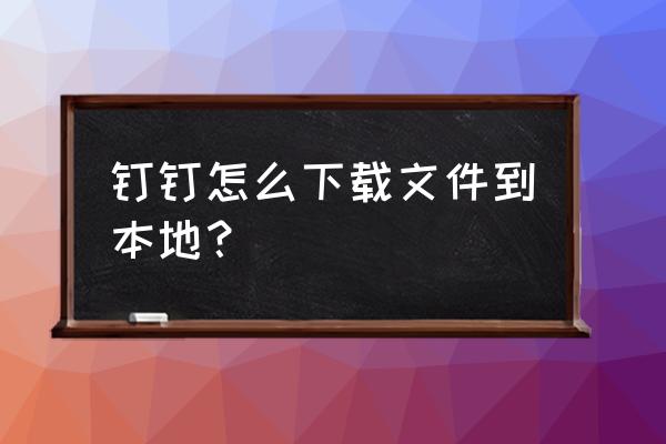 钉钉文件怎么保存本地 钉钉怎么下载文件到本地？