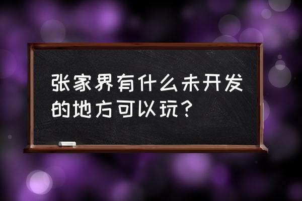 张家界十大景点有哪些 张家界有什么未开发的地方可以玩？