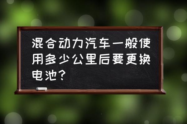 插电混动汽车七八年后电池寿命 混合动力汽车一般使用多少公里后要更换电池？