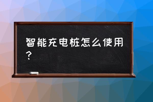 电动智能汽车充电桩系统 智能充电桩怎么使用？