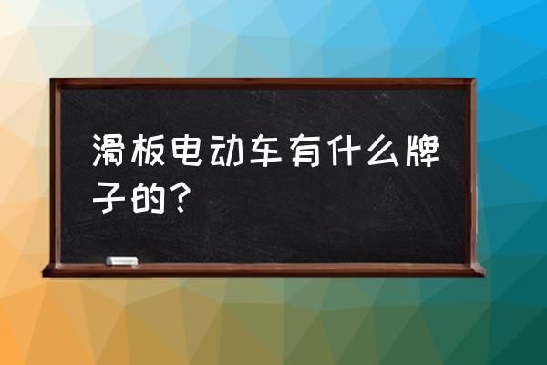 幼儿滑板车推荐哪个品牌好 滑板电动车有什么牌子的？