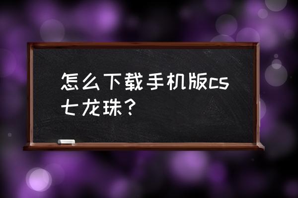 cs七龙珠怎么和朋友一起玩 怎么下载手机版cs七龙珠？