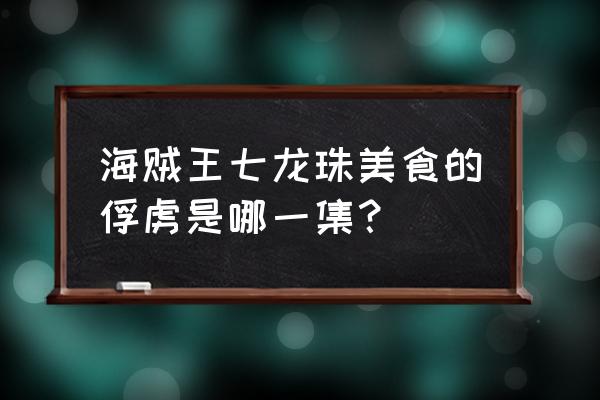 海贼王的美食都怎么做 海贼王七龙珠美食的俘虏是哪一集？