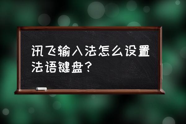 讯飞输入法怎么设置自己名 讯飞输入法怎么设置法语键盘？