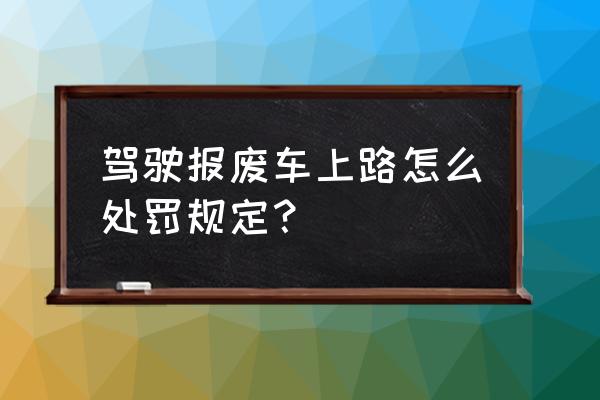 驾驶已到报废标准的车辆怎么处罚 驾驶报废车上路怎么处罚规定？