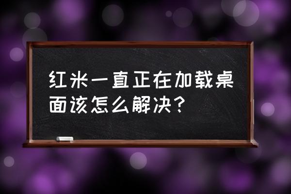 小米手机正在运行的程序怎么关闭 红米一直正在加载桌面该怎么解决？