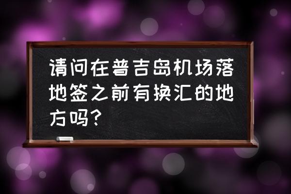 普吉岛落地签证填写范本 请问在普吉岛机场落地签之前有换汇的地方吗？