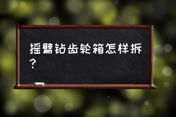 摇臂钻床最佳安装方法 摇臂钻齿轮箱怎样拆？