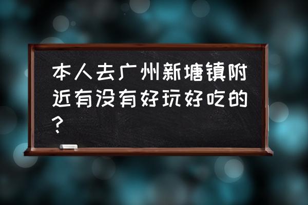 新塘这边有什么好玩的地方推荐 本人去广州新塘镇附近有没有好玩好吃的？