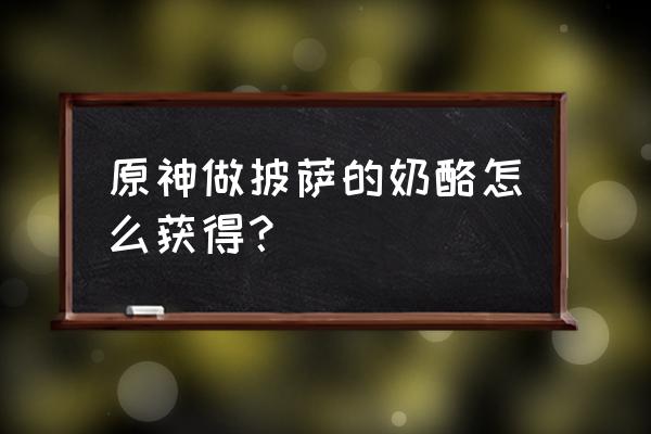 原神可以从地图上获得的菜谱 原神做披萨的奶酪怎么获得？