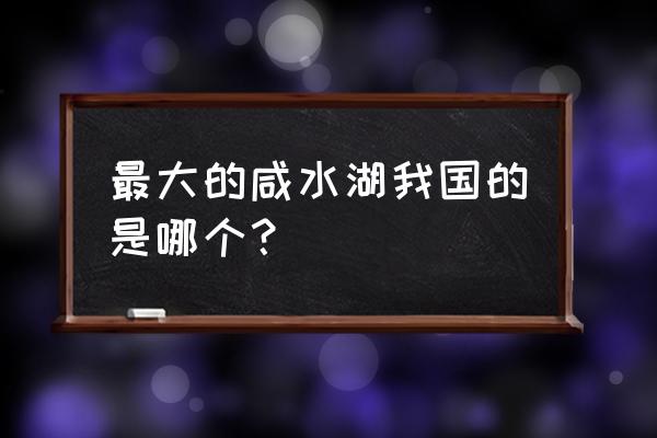 我国最大的内陆淡水湖是什么湖 最大的咸水湖我国的是哪个？