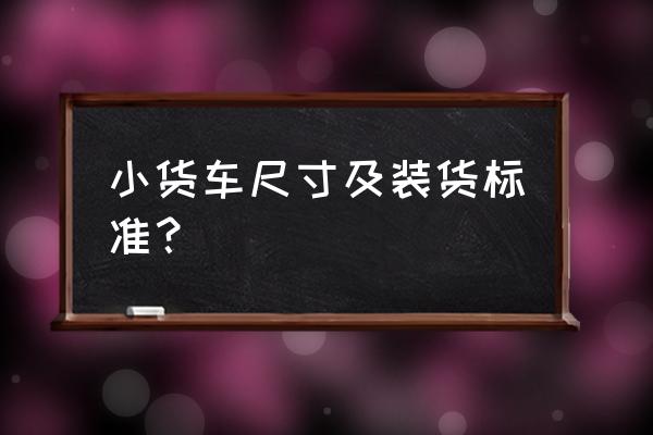 小货车车厢尺寸对照表 小货车尺寸及装货标准？