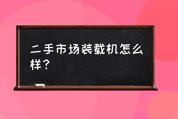 怎么评估二手装载机 二手市场装载机怎么样？