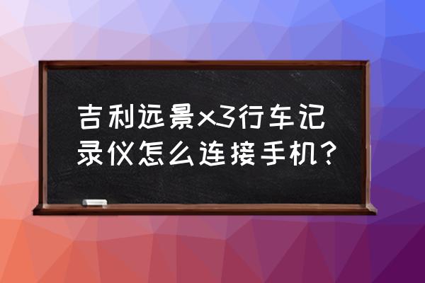 吉利远景自带行车记录仪设置方法 吉利远景x3行车记录仪怎么连接手机？