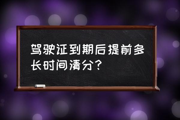 驾驶证扣分清零以哪个日期为准 驾驶证到期后提前多长时间清分？