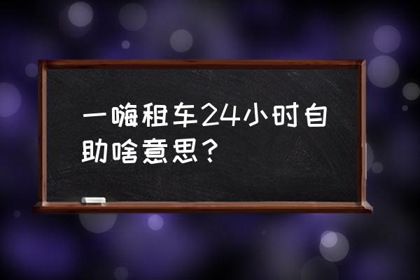 一嗨租车个人和企业用户 一嗨租车24小时自助啥意思？