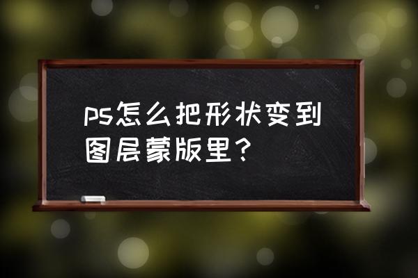 ps怎么复制图层内容到蒙版 ps怎么把形状变到图层蒙版里？