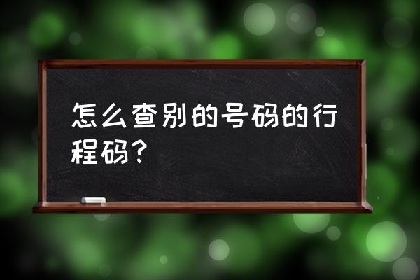 如何查询三年内的行程码 怎么查别的号码的行程码？