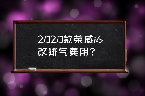 荣威i6usb插口维修价格 2020款荣威i6改排气费用？