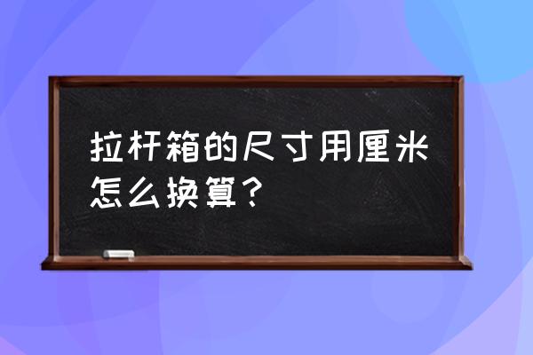 拉杆箱的尺寸是不是统一的 拉杆箱的尺寸用厘米怎么换算？