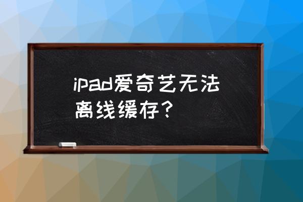 爱奇艺为什么不能离线下载电视剧 ipad爱奇艺无法离线缓存？