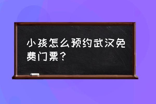 武汉旅游景点预约入口 小孩怎么预约武汉免费门票？