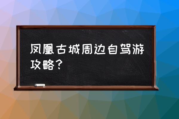 凤凰古城九景分别是些什么 凤凰古城周边自驾游攻略？