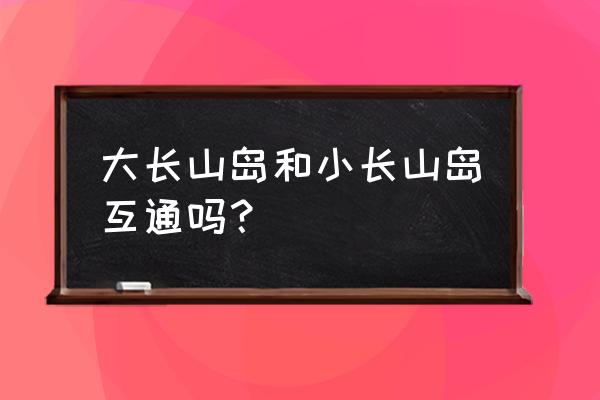 大连大长山岛自驾游攻略 大长山岛和小长山岛互通吗？