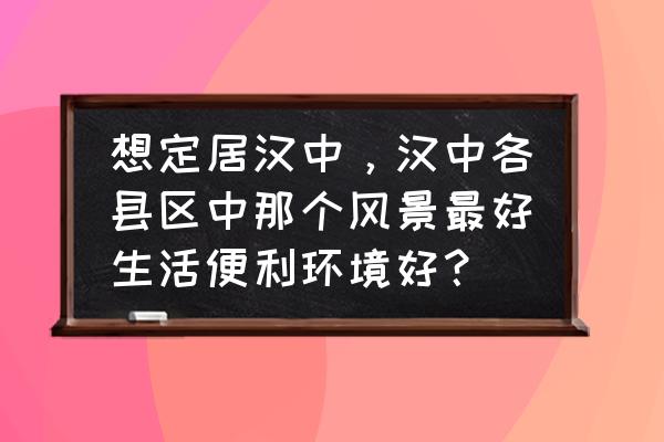 汉中最值得去的景点推荐 想定居汉中，汉中各县区中那个风景最好生活便利环境好？