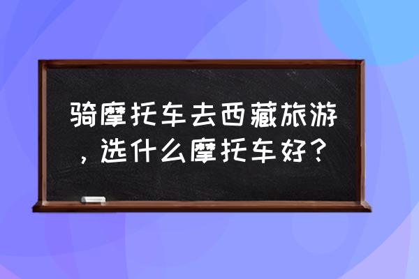 长途骑行都选什么车 骑摩托车去西藏旅游，选什么摩托车好？