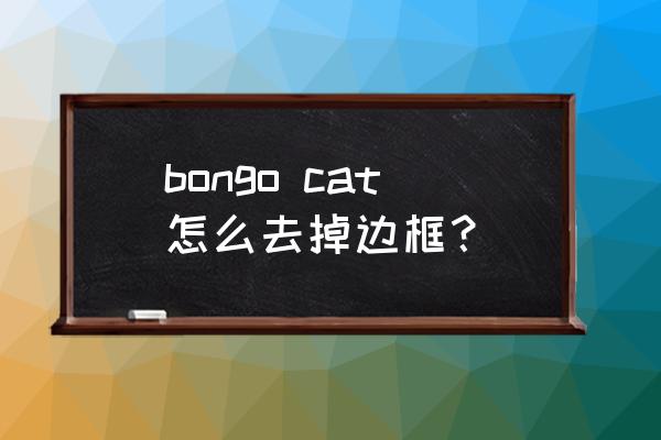 bongo cat皮肤有分享的吗 bongo cat怎么去掉边框？