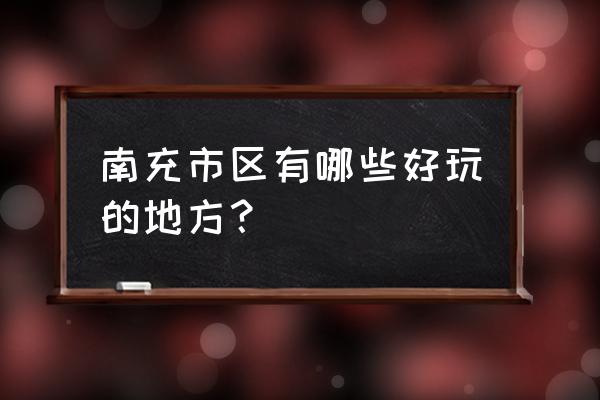 南充哪里有特别好玩的地方 南充市区有哪些好玩的地方？