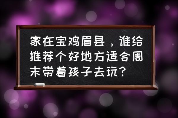 宝鸡周边旅游攻略 家在宝鸡眉县，谁给推荐个好地方适合周末带着孩子去玩？