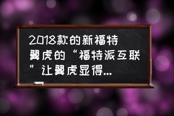 福特翼虎行车记录仪怎么连手机 2018款的新福特翼虎的“福特派互联”让翼虎显得更加智能方便了，它的具体功能是什么？