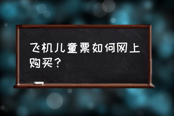 儿童机票怎么买划算儿童订票须知 飞机儿童票如何网上购买？